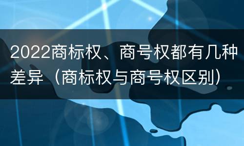 2022商标权、商号权都有几种差异（商标权与商号权区别）