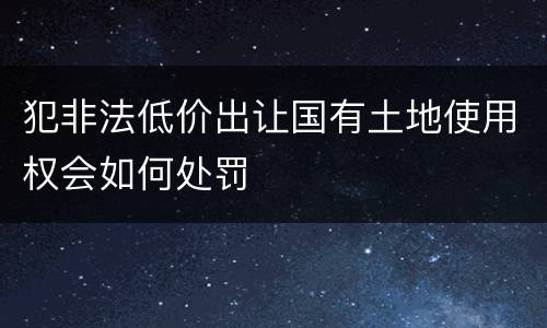 犯非法低价出让国有土地使用权会如何处罚