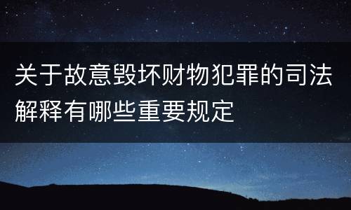 关于故意毁坏财物犯罪的司法解释有哪些重要规定