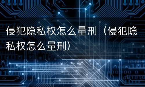 侵犯隐私权怎么量刑（侵犯隐私权怎么量刑）