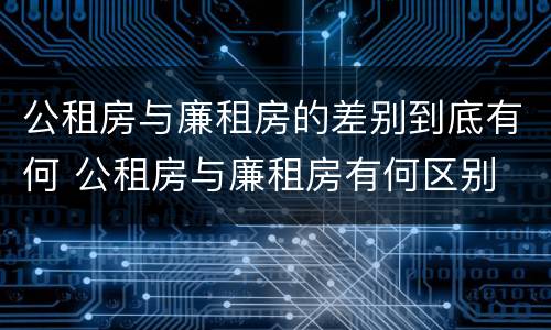 公租房与廉租房的差别到底有何 公租房与廉租房有何区别