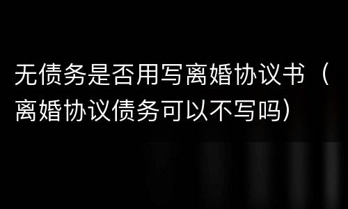 无债务是否用写离婚协议书（离婚协议债务可以不写吗）