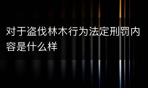 对于盗伐林木行为法定刑罚内容是什么样