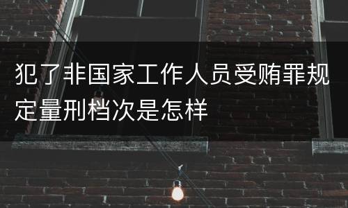 犯了非国家工作人员受贿罪规定量刑档次是怎样