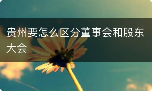 贵州要怎么区分董事会和股东大会