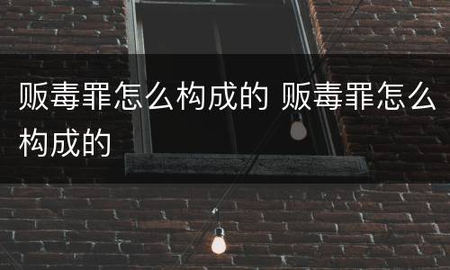 贩毒罪怎么构成的 贩毒罪怎么构成的