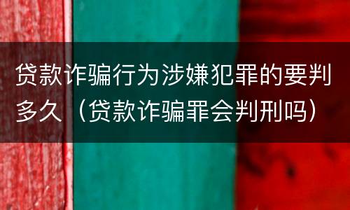 贷款诈骗行为涉嫌犯罪的要判多久（贷款诈骗罪会判刑吗）