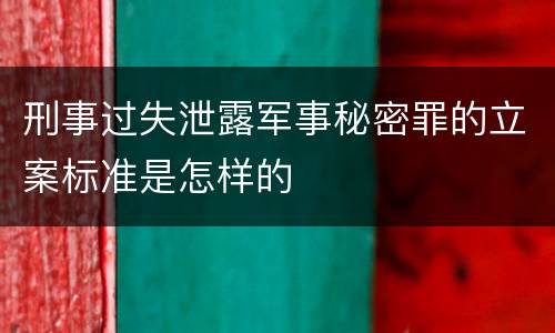 刑事过失泄露军事秘密罪的立案标准是怎样的