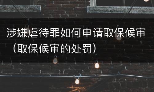 涉嫌虐待罪如何申请取保候审（取保候审的处罚）
