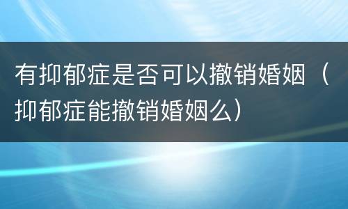 有抑郁症是否可以撤销婚姻（抑郁症能撤销婚姻么）
