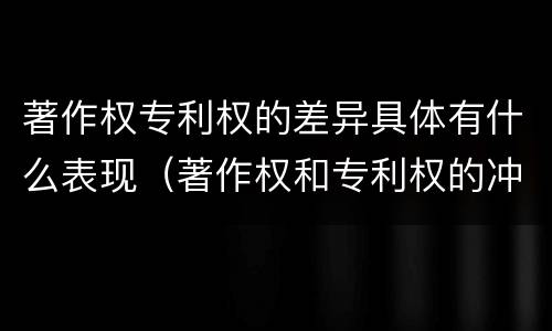 著作权专利权的差异具体有什么表现（著作权和专利权的冲突）
