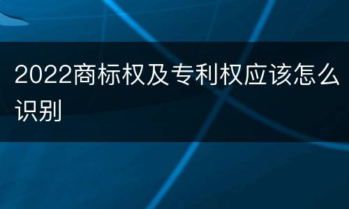 2022商标权及专利权应该怎么识别