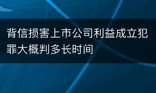 背信损害上市公司利益成立犯罪大概判多长时间