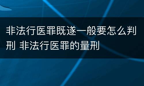 非法行医罪既遂一般要怎么判刑 非法行医罪的量刑