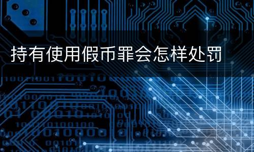 持有使用假币罪会怎样处罚