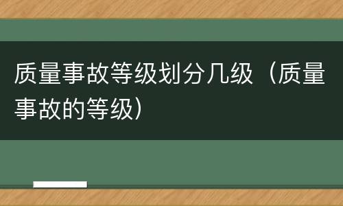 质量事故等级划分几级（质量事故的等级）