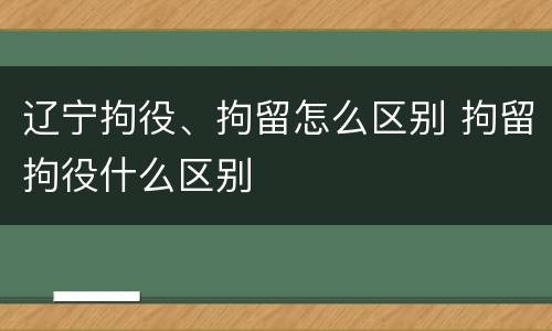 辽宁拘役、拘留怎么区别 拘留拘役什么区别