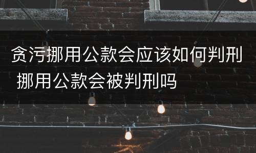 贪污挪用公款会应该如何判刑 挪用公款会被判刑吗