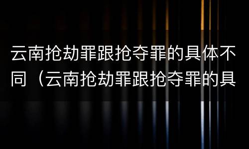 云南抢劫罪跟抢夺罪的具体不同（云南抢劫罪跟抢夺罪的具体不同之处）