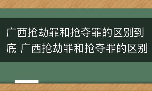 广西抢劫罪和抢夺罪的区别到底 广西抢劫罪和抢夺罪的区别到底是什么