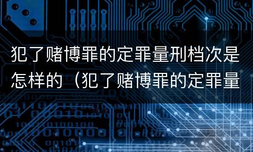 犯了赌博罪的定罪量刑档次是怎样的（犯了赌博罪的定罪量刑档次是怎样的）