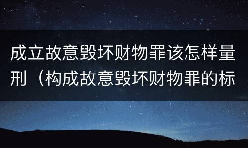 成立故意毁坏财物罪该怎样量刑（构成故意毁坏财物罪的标准）