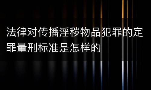 法律对传播淫秽物品犯罪的定罪量刑标准是怎样的