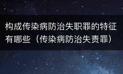 构成传染病防治失职罪的特征有哪些（传染病防治失责罪）
