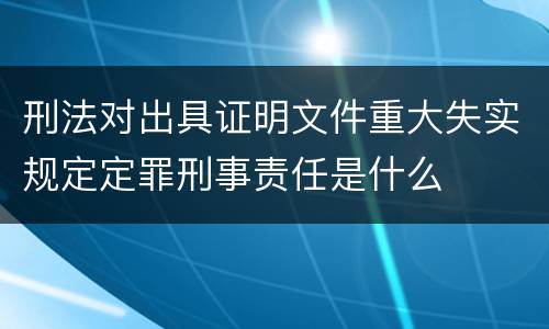 刑法对出具证明文件重大失实规定定罪刑事责任是什么