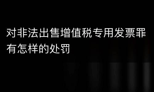 对非法出售增值税专用发票罪有怎样的处罚