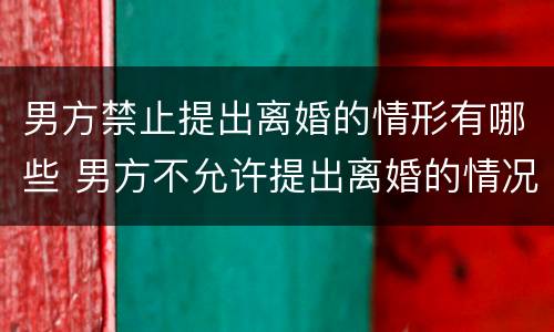 男方禁止提出离婚的情形有哪些 男方不允许提出离婚的情况
