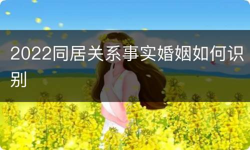 2022同居关系事实婚姻如何识别