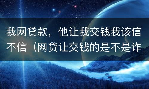我网贷款，他让我交钱我该信不信（网贷让交钱的是不是诈骗）
