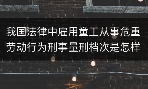 我国法律中雇用童工从事危重劳动行为刑事量刑档次是怎样