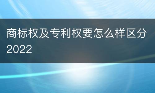 商标权及专利权要怎么样区分2022