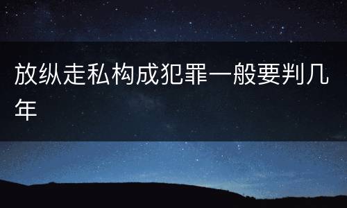 放纵走私构成犯罪一般要判几年
