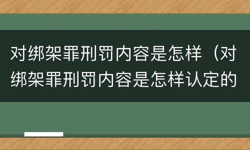 对绑架罪刑罚内容是怎样（对绑架罪刑罚内容是怎样认定的）