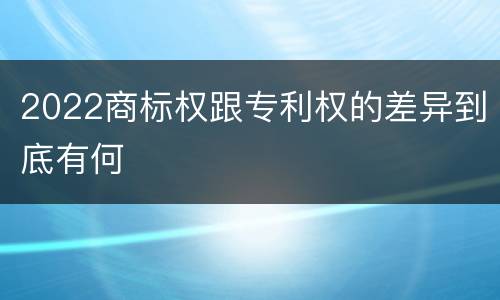 2022商标权跟专利权的差异到底有何