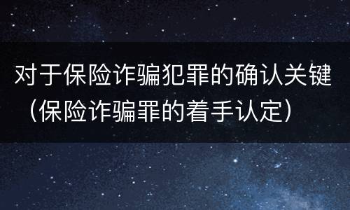 对于保险诈骗犯罪的确认关键（保险诈骗罪的着手认定）