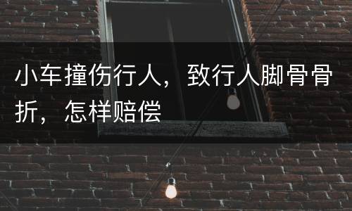 小车撞伤行人，致行人脚骨骨折，怎样赔偿