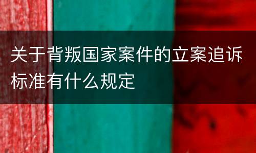 关于背叛国家案件的立案追诉标准有什么规定