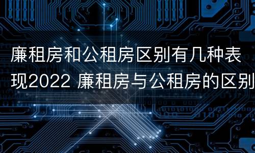 廉租房和公租房区别有几种表现2022 廉租房与公租房的区别在哪里