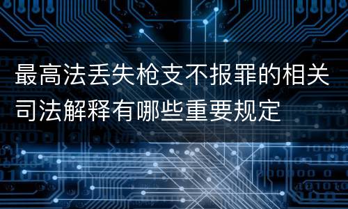 最高法丢失枪支不报罪的相关司法解释有哪些重要规定