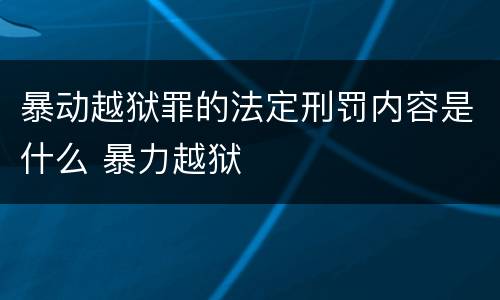 暴动越狱罪的法定刑罚内容是什么 暴力越狱