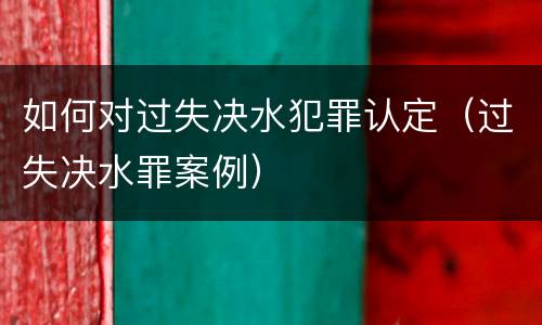 如何对过失决水犯罪认定（过失决水罪案例）