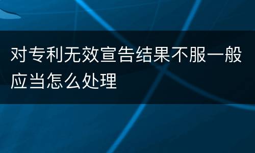 对专利无效宣告结果不服一般应当怎么处理