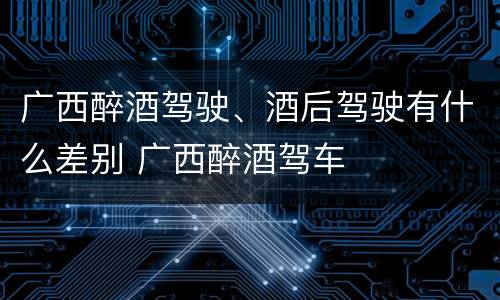 广西醉酒驾驶、酒后驾驶有什么差别 广西醉酒驾车