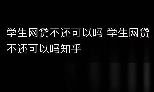 学生网贷不还可以吗 学生网贷不还可以吗知乎