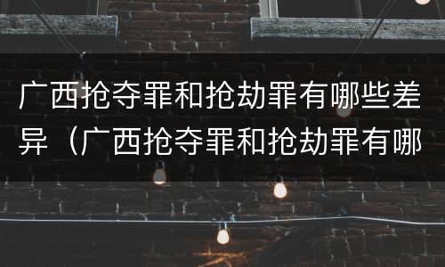 广西抢夺罪和抢劫罪有哪些差异（广西抢夺罪和抢劫罪有哪些差异呢）