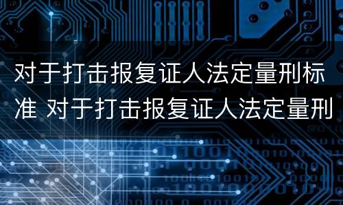 对于打击报复证人法定量刑标准 对于打击报复证人法定量刑标准是什么